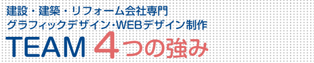 建設・建築・リフォーム会社専門  グラフィックデザイン・WEBデザイン制作TEAM  4つの強み