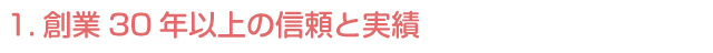 1.創業30年以上の信頼と実績