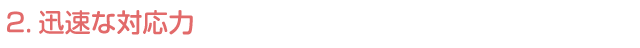 2.迅速な対応力
