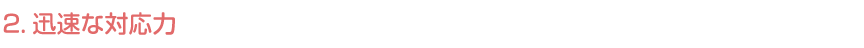 2.迅速な対応力